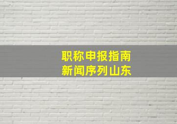 职称申报指南 新闻序列山东